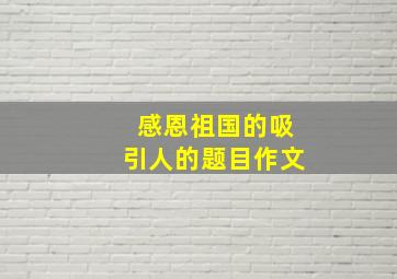 感恩祖国的吸引人的题目作文