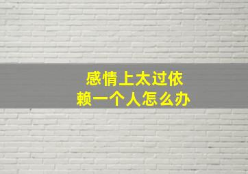 感情上太过依赖一个人怎么办