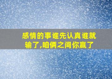 感情的事谁先认真谁就输了,咱俩之间你赢了