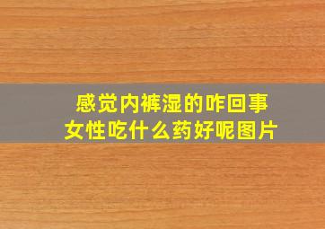 感觉内裤湿的咋回事女性吃什么药好呢图片