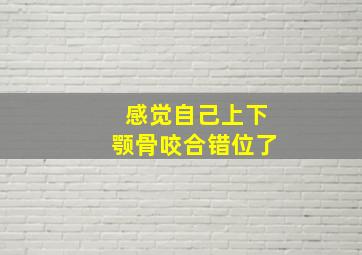 感觉自己上下颚骨咬合错位了