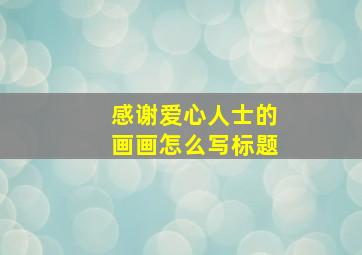 感谢爱心人士的画画怎么写标题