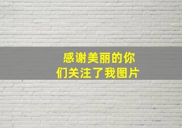 感谢美丽的你们关注了我图片