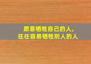 愿意牺牲自己的人,往往容易牺牲别人的人