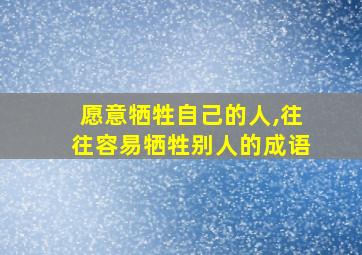 愿意牺牲自己的人,往往容易牺牲别人的成语