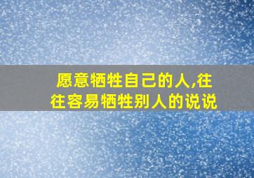 愿意牺牲自己的人,往往容易牺牲别人的说说