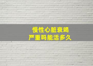 慢性心脏衰竭严重吗能活多久