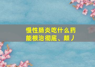 慢性肠炎吃什么药能根治彻底、颠丿