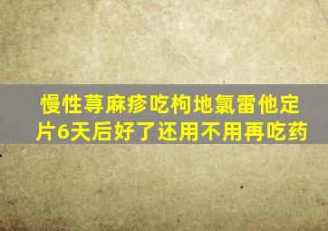 慢性荨麻疹吃枸地氯雷他定片6天后好了还用不用再吃药