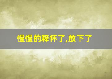 慢慢的释怀了,放下了