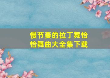 慢节奏的拉丁舞恰恰舞曲大全集下载