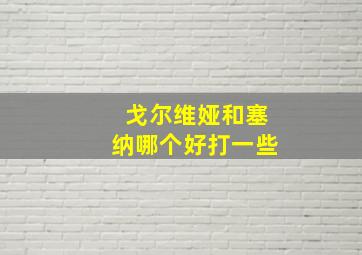 戈尔维娅和塞纳哪个好打一些