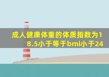 成人健康体重的体质指数为18.5小于等于bmi小于24