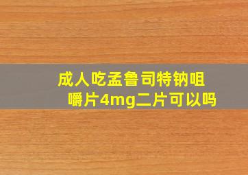 成人吃孟鲁司特钠咀嚼片4mg二片可以吗