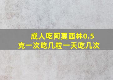 成人吃阿莫西林0.5克一次吃几粒一天吃几次