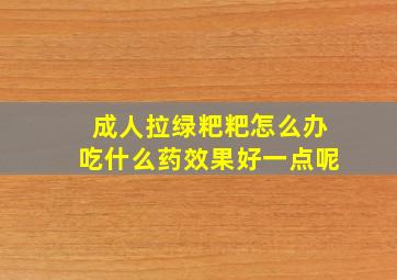 成人拉绿粑粑怎么办吃什么药效果好一点呢