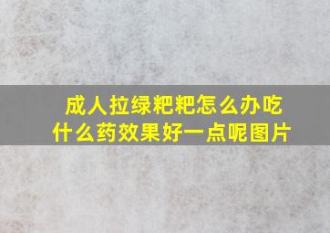 成人拉绿粑粑怎么办吃什么药效果好一点呢图片