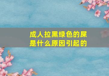 成人拉黑绿色的屎是什么原因引起的