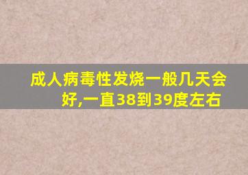 成人病毒性发烧一般几天会好,一直38到39度左右