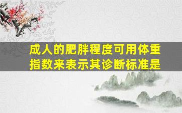 成人的肥胖程度可用体重指数来表示其诊断标准是