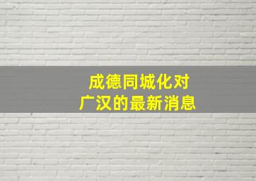 成德同城化对广汉的最新消息