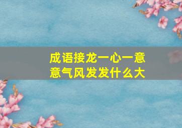 成语接龙一心一意意气风发发什么大