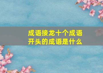 成语接龙十个成语开头的成语是什么