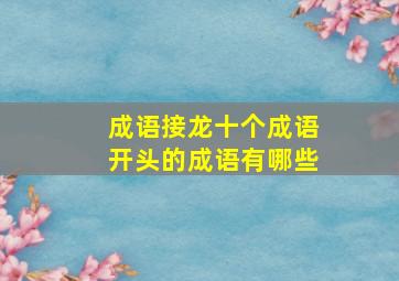 成语接龙十个成语开头的成语有哪些