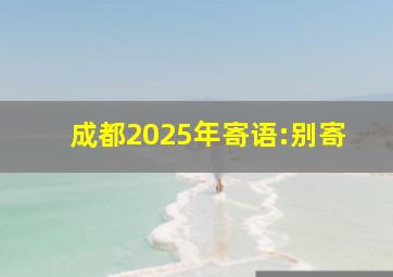 成都2025年寄语:别寄