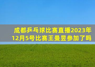 成都乒乓球比赛直播2023年12月5号比赛王曼昱参加了吗