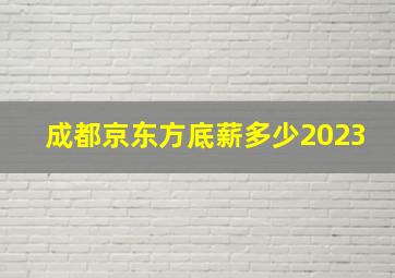 成都京东方底薪多少2023