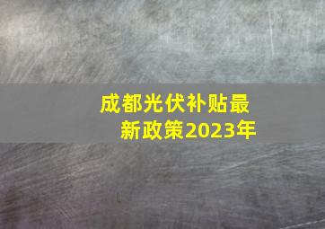 成都光伏补贴最新政策2023年