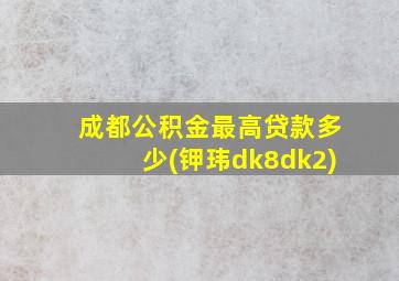 成都公积金最高贷款多少(钾玮dk8dk2)