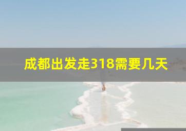 成都出发走318需要几天