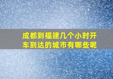 成都到福建几个小时开车到达的城市有哪些呢