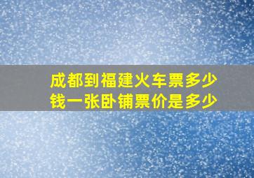 成都到福建火车票多少钱一张卧铺票价是多少