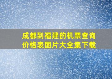 成都到福建的机票查询价格表图片大全集下载