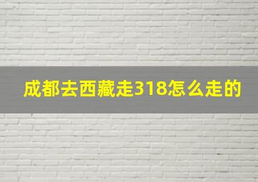 成都去西藏走318怎么走的