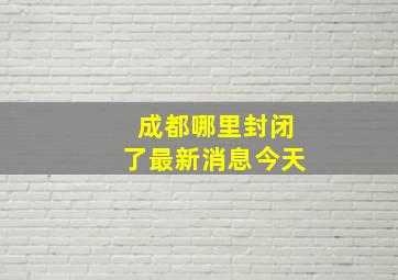 成都哪里封闭了最新消息今天