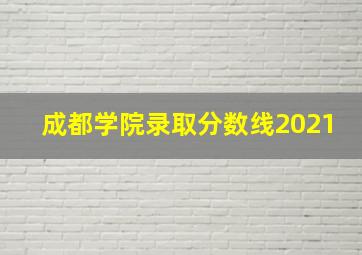 成都学院录取分数线2021