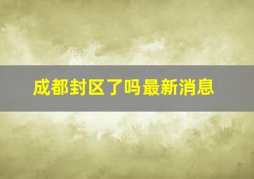 成都封区了吗最新消息