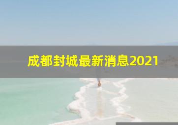 成都封城最新消息2021