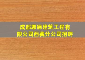 成都恩德建筑工程有限公司西藏分公司招聘