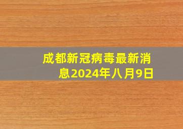 成都新冠病毒最新消息2024年八月9日