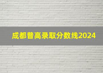 成都普高录取分数线2024