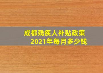 成都残疾人补贴政策2021年每月多少钱