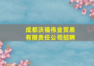 成都沃福伟业贸易有限责任公司招聘