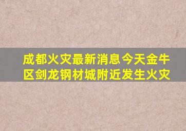 成都火灾最新消息今天金牛区剑龙钢材城附近发生火灾