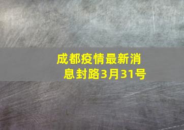 成都疫情最新消息封路3月31号