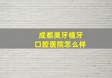 成都美牙植牙口腔医院怎么样